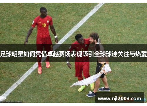 足球明星如何凭借卓越赛场表现吸引全球球迷关注与热爱