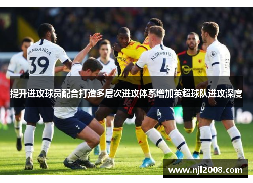 提升进攻球员配合打造多层次进攻体系增加英超球队进攻深度