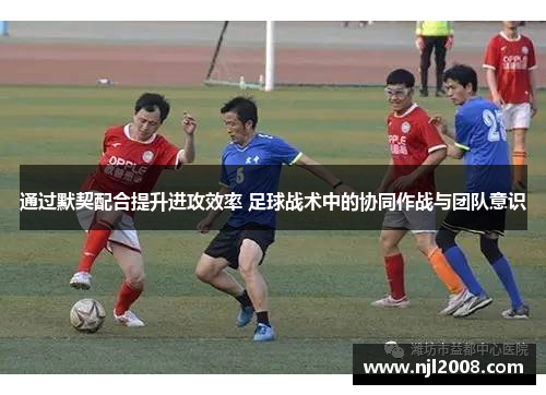 通过默契配合提升进攻效率 足球战术中的协同作战与团队意识