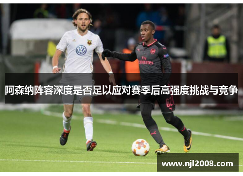 阿森纳阵容深度是否足以应对赛季后高强度挑战与竞争