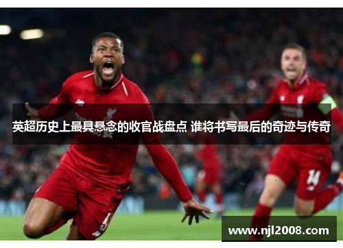 英超历史上最具悬念的收官战盘点 谁将书写最后的奇迹与传奇